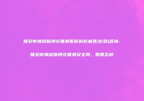 雅安市玻尿酸填充隆鼻整形科价格表(价目)咨询-雅安市玻尿酸填充隆鼻安全吗，费用怎样