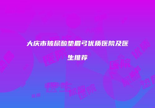 大庆市玻尿酸垫眉弓优质医院及医生推荐