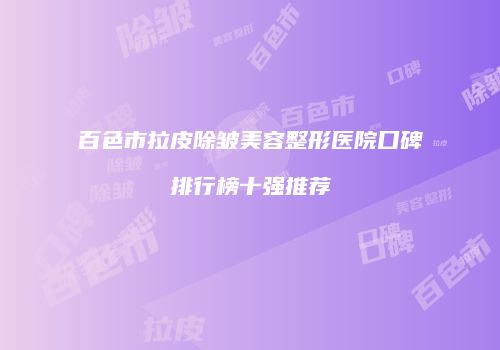 百色市拉皮除皱美容整形医院口碑排行榜十强推荐