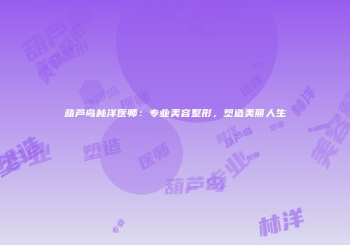 葫芦岛林洋医师：专业美容整形，塑造美丽人生