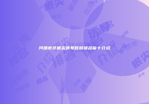河源市牙根尖诱导医院排名前十介绍