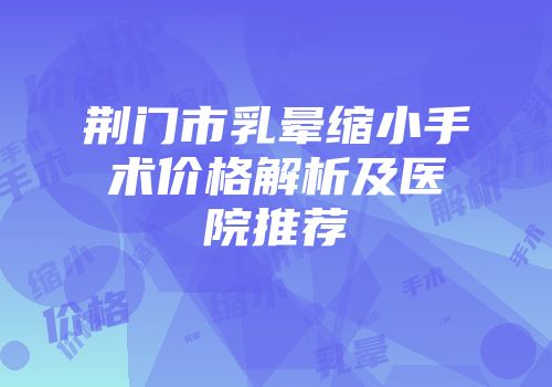 荆门市乳晕缩小手术价格解析及医院推荐