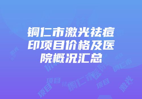 铜仁市激光祛痘印项目价格及医院概况汇总