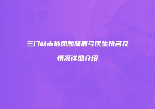三门峡市玻尿酸隆眉弓医生排名及情况详细介绍