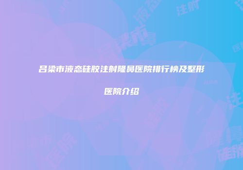 吕梁市液态硅胶注射隆鼻医院排行榜及整形医院介绍