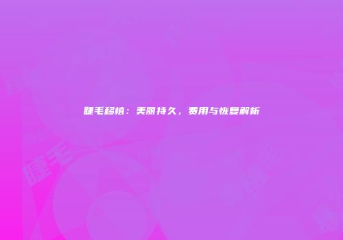 睫毛移植：美丽持久，费用与恢复解析