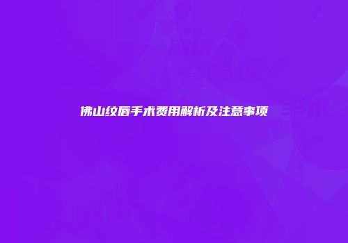 佛山纹唇手术费用解析及注意事项