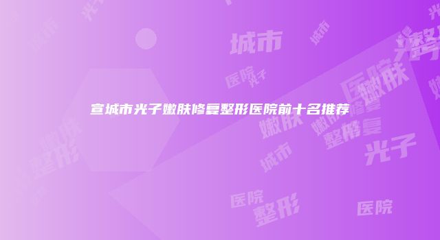 宣城市光子嫩肤修复整形医院前十名推荐