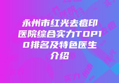永州市红光去痘印医院综合实力TOP10排名及特色医生介绍