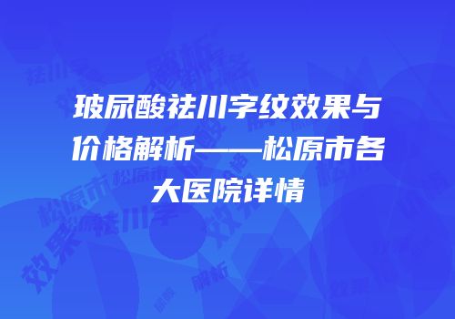 玻尿酸祛川字纹效果与价格解析——松原市各大医院详情