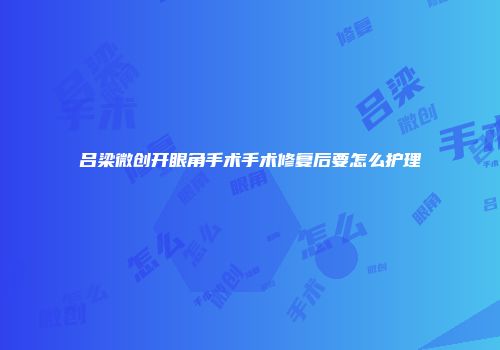 吕梁微创开眼角手术手术修复后要怎么护理