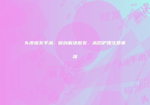 头皮植发手术：微创解决脱发，术后护理注意事项