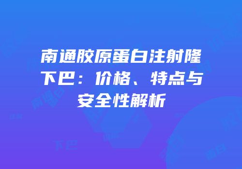 南通胶原蛋白注射隆下巴：价格、特点与安全性解析