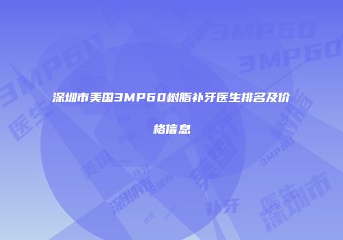 深圳市美国3MP60树脂补牙医生排名及价格信息