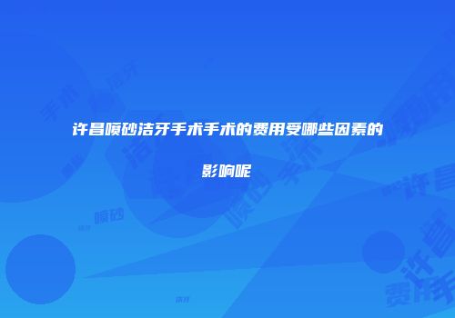 许昌喷砂洁牙手术手术的费用受哪些因素的影响呢