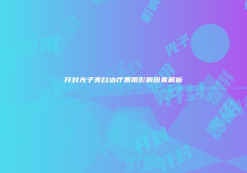 开封光子美白治疗费用影响因素解析