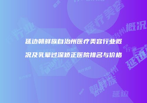 延边朝鲜族自治州医疗美容行业概况及乳晕过深矫正医院排名与价格