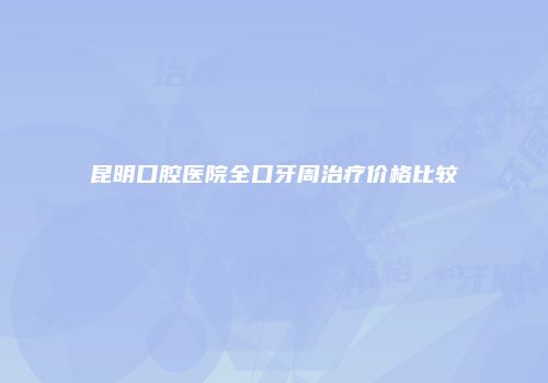昆明口腔医院全口牙周治疗价格比较