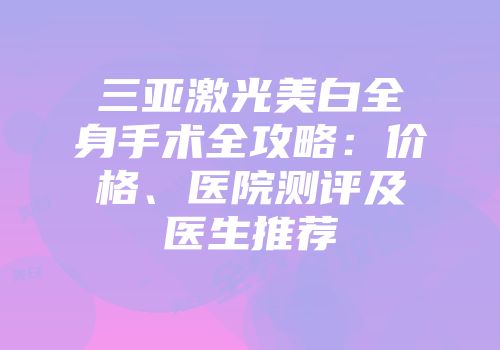 三亚激光美白全身手术全攻略：价格、医院测评及医生推荐