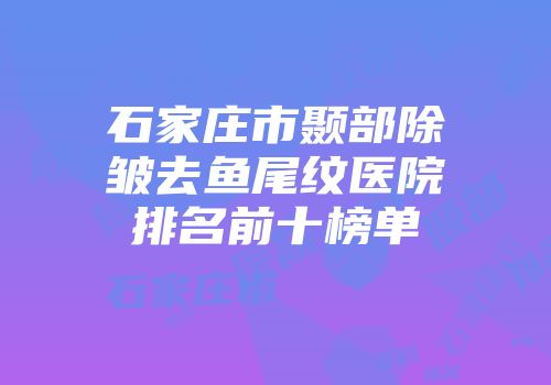 石家庄市颞部除皱去鱼尾纹医院排名前十榜单