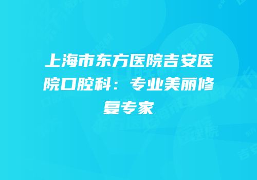上海市东方医院吉安医院口腔科：专业美丽修复专家