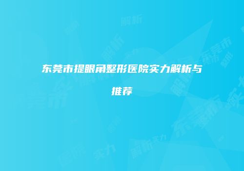 东莞市提眼角整形医院实力解析与推荐