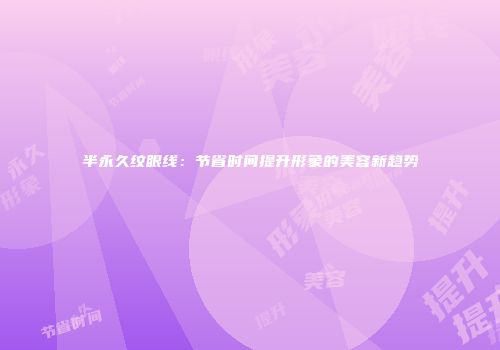 半永久纹眼线：节省时间提升形象的美容新趋势