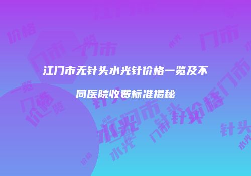 江门市无针头水光针价格一览及不同医院收费标准揭秘