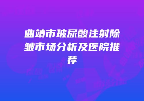 曲靖市玻尿酸注射除皱市场分析及医院推荐