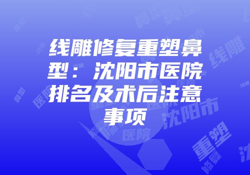 线雕修复重塑鼻型：沈阳市医院排名及术后注意事项