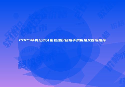 2025年内江市牙齿软组织移植手术价格及医院推荐