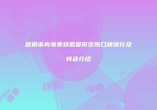 昆明市肉毒素颏肌整形医院口碑排行及特色介绍