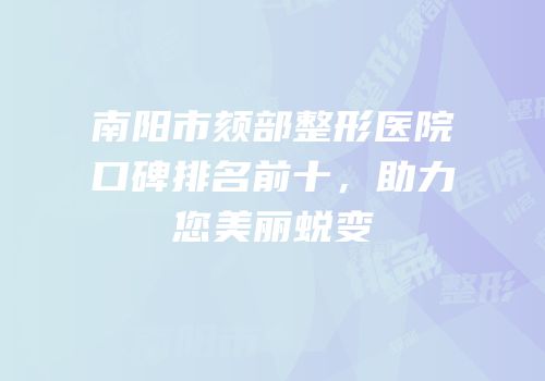 南阳市颏部整形医院口碑排名前十，助力您美丽蜕变