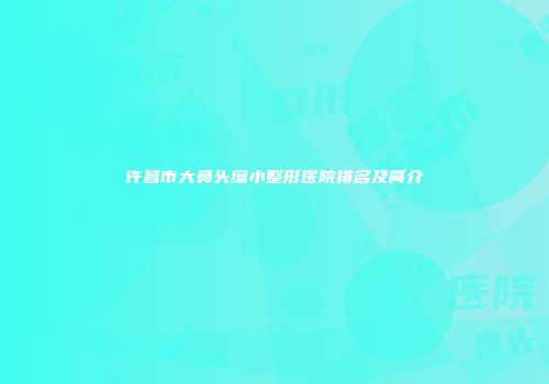 许昌市大鼻头缩小整形医院排名及简介