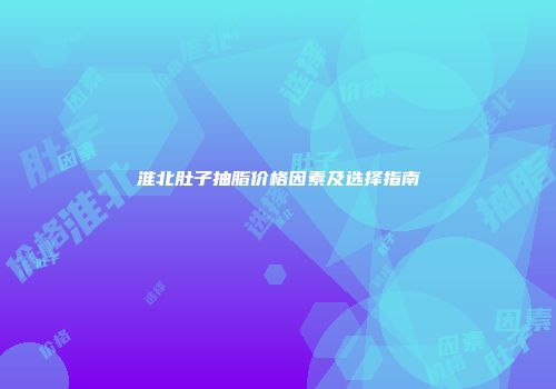 淮北肚子抽脂价格因素及选择指南