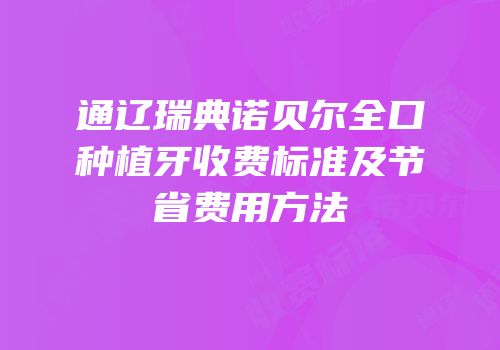 通辽瑞典诺贝尔全口种植牙收费标准及节省费用方法