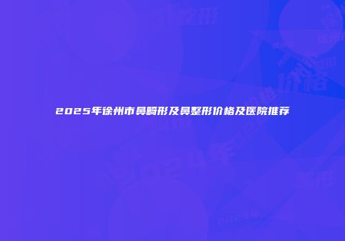2025年徐州市鼻畸形及鼻整形价格及医院推荐