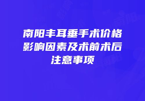 南阳丰耳垂手术价格影响因素及术前术后注意事项