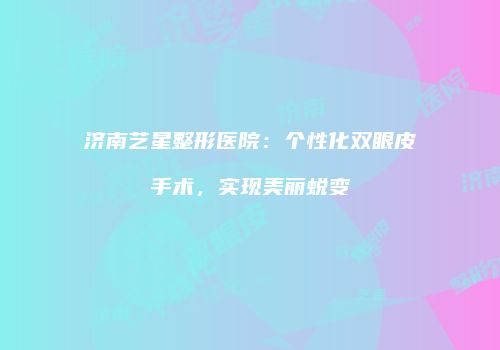 济南艺星整形医院：个性化双眼皮手术，实现美丽蜕变