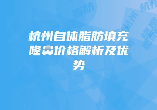 杭州自体脂肪填充隆鼻价格解析及优势