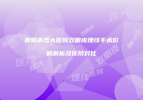贵阳市各大医院双眼皮埋线手术价格解析及医院对比