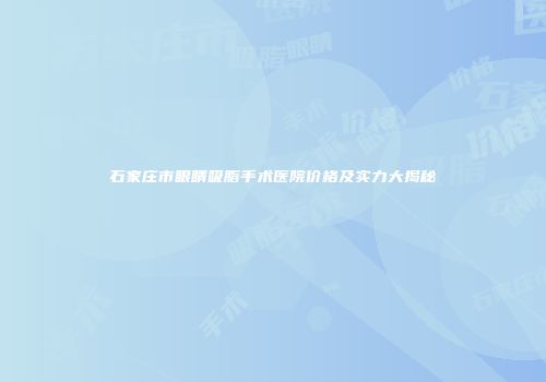 石家庄市眼睛吸脂手术医院价格及实力大揭秘