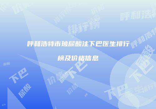 呼和浩特市玻尿酸注下巴医生排行榜及价格信息