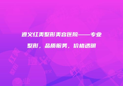 遵义红美整形美容医院——专业整形，品质服务，价格透明