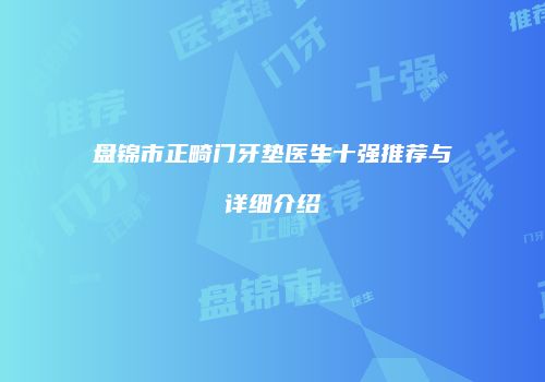 盘锦市正畸门牙垫医生十强推荐与详细介绍