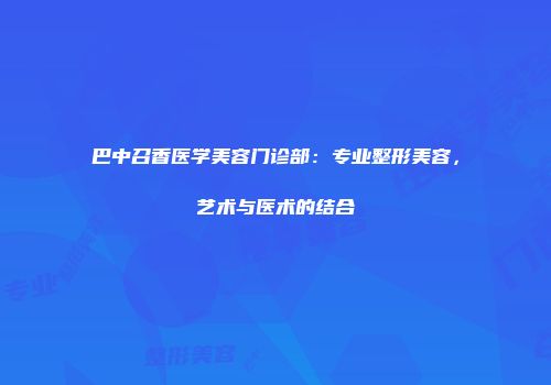 巴中召香医学美容门诊部：专业整形美容，艺术与医术的结合