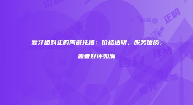 爱牙齿科正畸陶瓷托槽：价格透明，服务优质，患者好评如潮