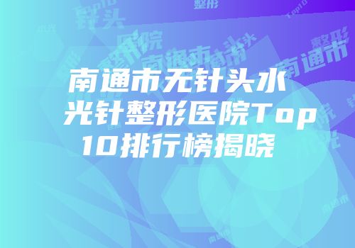 南通市无针头水光针整形医院Top10排行榜揭晓