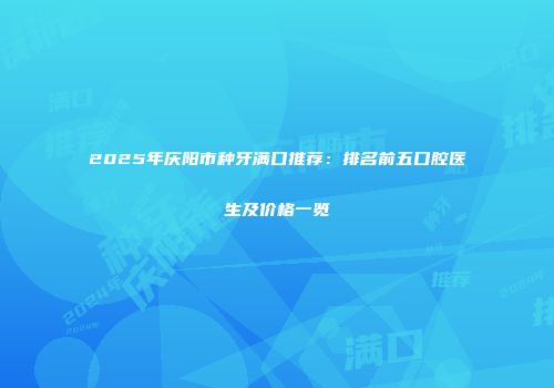 2025年庆阳市种牙满口推荐：排名前五口腔医生及价格一览
