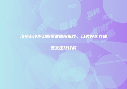 沧州市冷冻溶脂瘦臀医院推荐：口碑好实力强五家医院详解